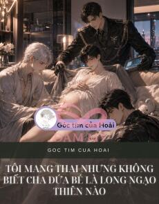 TÔI MANG THAI NHƯNG KHÔNG BIẾT CHA ĐỨA BÉ LÀ LONG NGẠO THIÊN NÀO