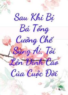 Sau Khi Bị Bá Tổng Cưỡng Chế Sủng Ái, Tôi Lên Đỉnh Cao Của Cuộc Đời