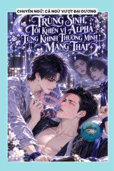 TRÙNG SINH, TÔI KHIẾN VỊ ALPHA TỪNG KHINH THƯỜNG MÌNH MANG THAI